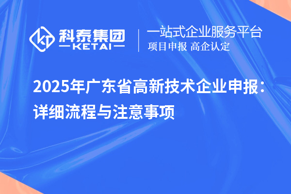 2025年廣東省高新技術(shù)企業(yè)申報：詳細(xì)流程與注意事項
