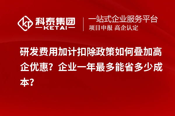 研發(fā)費用加計扣除政策如何疊加高企優(yōu)惠？企業(yè)一年最多能省多少成本？