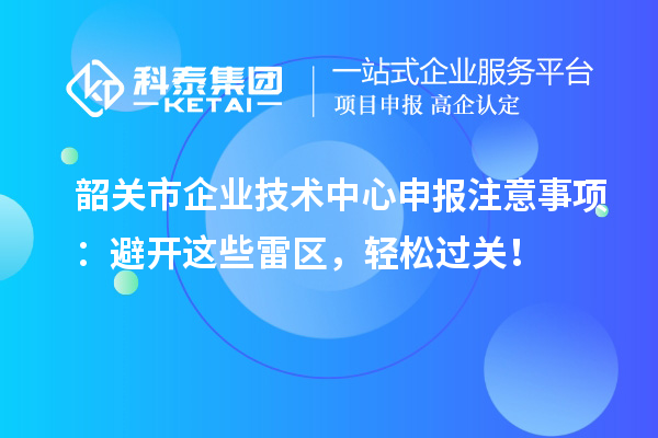 韶關市企業(yè)技術中心申報注意事項：避開這些雷區(qū)，輕松過關！