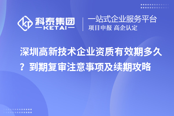 深圳高新技術企業(yè)資質有效期多久？到期復審注意事項及續(xù)期攻略
