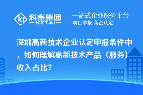 深圳高新技術(shù)企業(yè)認(rèn)定申報條件中，如何理解高新技術(shù)產(chǎn)品（服務(wù)）收入占比？