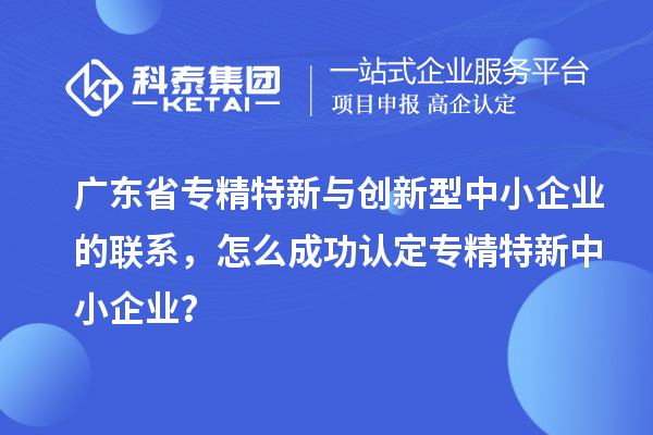 廣東省專精特新與創(chuàng)新型中小企業(yè)的聯(lián)系，怎么成功認(rèn)定專精特新中小企業(yè)？