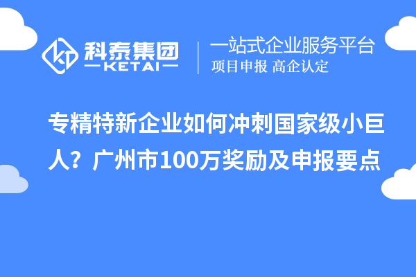 專精特新企業(yè)如何沖刺國(guó)家級(jí)小巨人？廣州市100萬獎(jiǎng)勵(lì)及申報(bào)要點(diǎn)