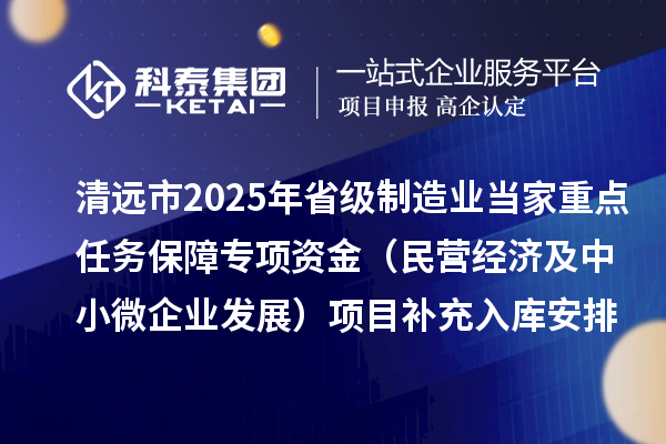 清遠(yuǎn)市2025年省級(jí)制造業(yè)當(dāng)家重點(diǎn)任務(wù)保障專(zhuān)項(xiàng)資金（民營(yíng)經(jīng)濟(jì)及中小微企業(yè)發(fā)展）項(xiàng)目補(bǔ)充入庫(kù)安排計(jì)劃的公示
