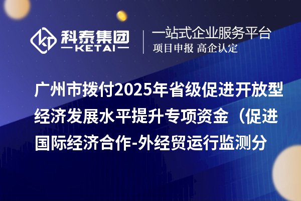 廣州市撥付2025年省級(jí)促進(jìn)開(kāi)放型經(jīng)濟(jì)發(fā)展水平提升專(zhuān)項(xiàng)資金(促進(jìn)國(guó)際經(jīng)濟(jì)合作-外經(jīng)貿(mào)運(yùn)行監(jiān)測(cè)分析事項(xiàng))項(xiàng)目資金