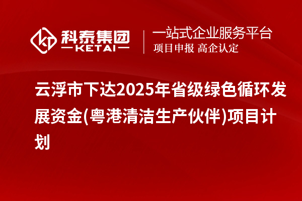 云浮市下達2025年省級綠色循環(huán)發(fā)展資金(粵港清潔生產伙伴)項目計劃