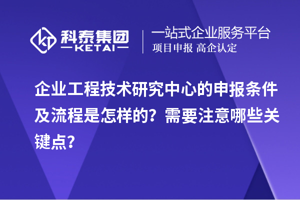 企業(yè)工程技術(shù)研究中心的申報(bào)條件及流程是怎樣的？需要注意哪些關(guān)鍵點(diǎn)？