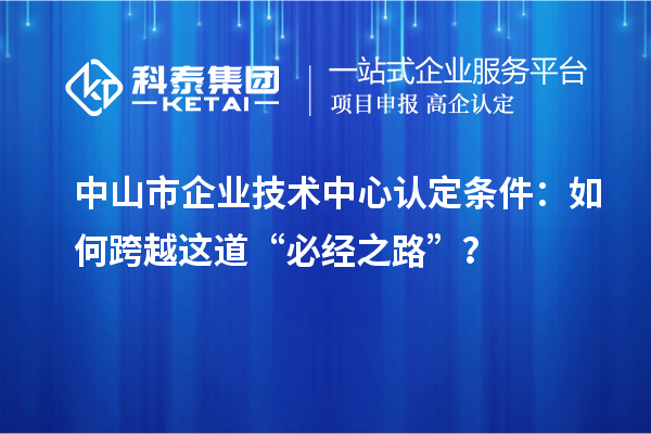 中山市企業(yè)技術(shù)中心認(rèn)定條件：如何跨越這道“必經(jīng)之路”？