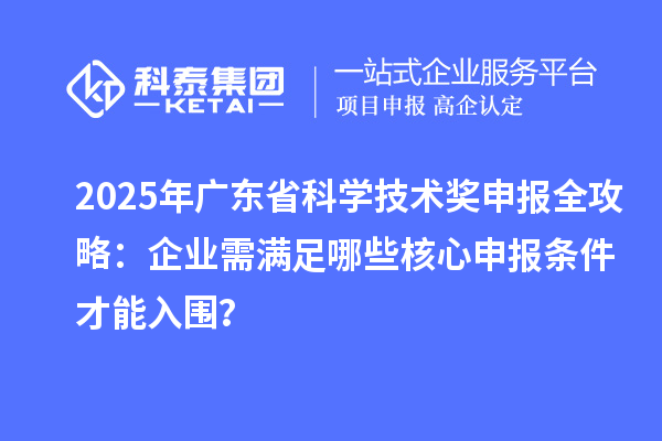 2025年廣東省科學(xué)技術(shù)獎(jiǎng)申報(bào)全攻略：企業(yè)需滿足哪些核心申報(bào)條件才能入圍？