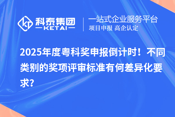 2025年度粵科獎(jiǎng)申報(bào)倒計(jì)時(shí)！不同類別的獎(jiǎng)項(xiàng)評(píng)審標(biāo)準(zhǔn)有何差異化要求？