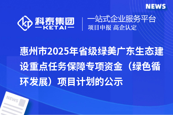 惠州市2025年省級綠美廣東生態(tài)建設(shè)重點(diǎn)任務(wù)保障專項(xiàng)資金 (綠色循環(huán)發(fā)展)項(xiàng)目計(jì)劃的公示