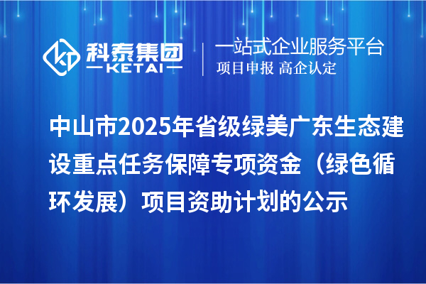 中山市2025年省級綠美廣東生態(tài)建設(shè)重點(diǎn)任務(wù)保障專項(xiàng)資金（綠色循環(huán)發(fā)展）項(xiàng)目資助計劃的公示