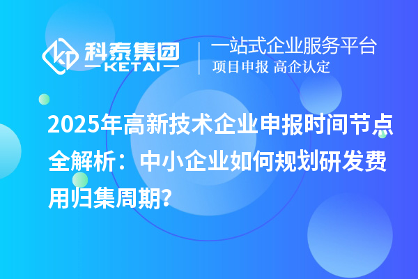 2025年高新技術(shù)企業(yè)申報(bào)時(shí)間節(jié)點(diǎn)全解析：中小企業(yè)如何規(guī)劃研發(fā)費(fèi)用歸集周期？