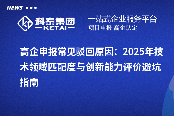 高企申報常見駁回原因：2025年技術領域匹配度與創(chuàng)新能力評價避坑指南
