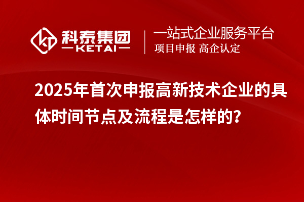 2025年首次申報(bào)高新技術(shù)企業(yè)的具體時(shí)間節(jié)點(diǎn)及流程是怎樣的？