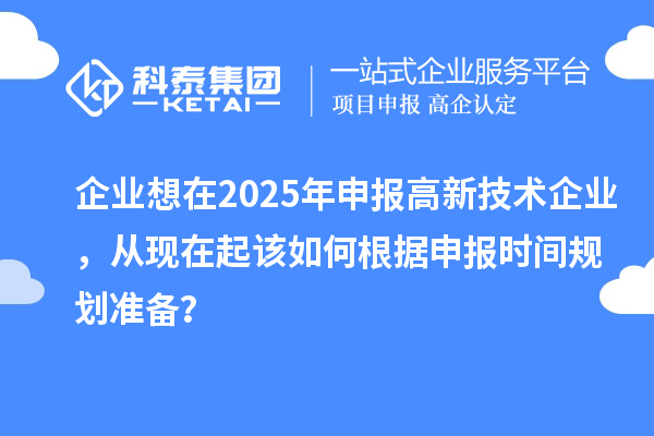 企業(yè)想在2025年申報高新技術企業(yè)，從現(xiàn)在起該如何根據(jù)申報時間規(guī)劃準備？