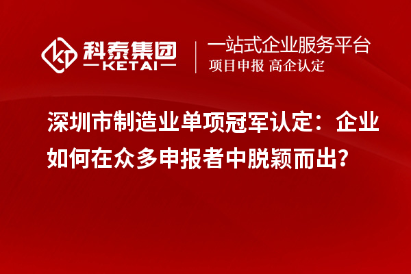 深圳市制造業(yè)單項(xiàng)冠軍認(rèn)定：企業(yè)如何在眾多申報(bào)者中脫穎而出？