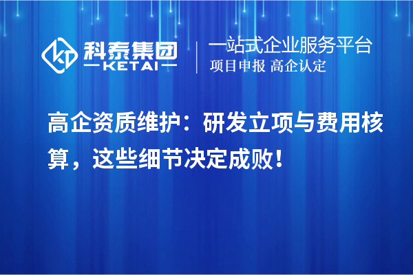 高企資質(zhì)維護(hù)：研發(fā)立項(xiàng)與費(fèi)用核算，這些細(xì)節(jié)決定成??！