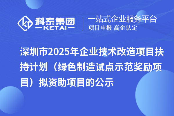 深圳市2025年企業(yè)技術改造項目扶持計劃（綠色制造試點示范獎勵項目）擬資助項目的公示