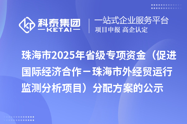 珠海市2025年省級(jí)促進(jìn)開(kāi)放型經(jīng)濟(jì)發(fā)展水平提升專(zhuān)項(xiàng)資金(促進(jìn)國(guó)際經(jīng)濟(jì)合作-珠海市外經(jīng)貿(mào)運(yùn)行監(jiān)測(cè)分析項(xiàng)目)分配方案的公示