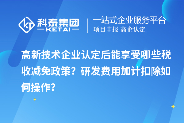 高新技術(shù)企業(yè)認定后能享受哪些稅收減免政策？研發(fā)費用加計扣除如何操作？