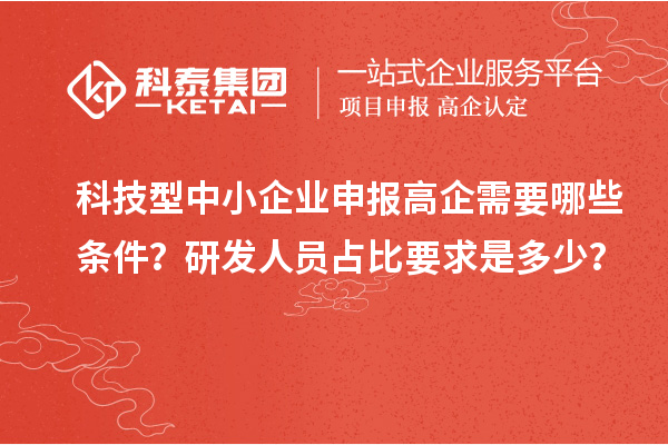 科技型中小企業(yè)申報(bào)高企需要哪些條件？研發(fā)人員占比要求是多少？