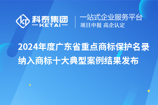 2024年度廣東省重點商標保護名錄納入商標十大典型案例結果發(fā)布