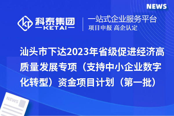 汕頭市下達(dá)2023年省級促進(jìn)經(jīng)濟(jì)高質(zhì)量發(fā)展專項(xiàng)（支持中小企業(yè)數(shù)字化轉(zhuǎn)型）資金項(xiàng)目計劃（第一批）