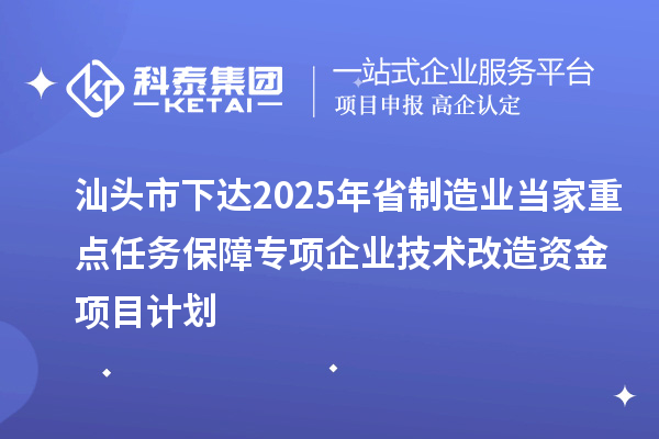 汕頭市下達2025年省制造業(yè)當家重點任務(wù)保障專項企業(yè)技術(shù)改造資金項目計劃