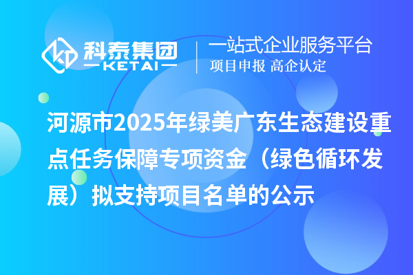 河源市2025年綠美廣東生態(tài)建設(shè)重點任務(wù)保障專項資金(綠色循環(huán)發(fā)展)擬支持項目名單的公示