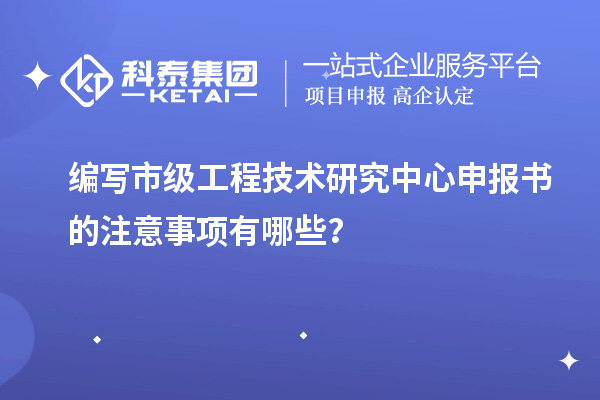 編寫市級工程技術研究中心申報書的注意事項有哪些？
