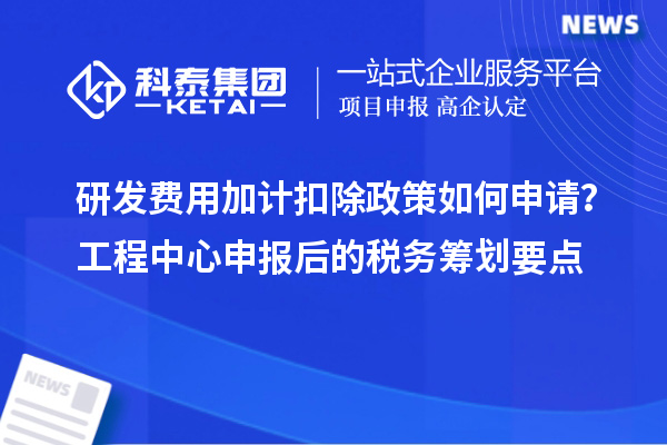 研發(fā)費用加計扣除政策如何申請？工程中心申報后的稅務(wù)籌劃要點