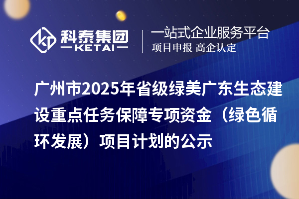 廣州市2025年省級(jí)綠美廣東生態(tài)建設(shè)重點(diǎn)任務(wù)保障專項(xiàng)資金（綠色循環(huán)發(fā)展）項(xiàng)目計(jì)劃的公示