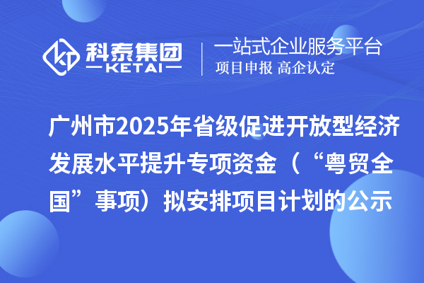 廣州市2025年省級(jí)促進(jìn)開放型經(jīng)濟(jì)發(fā)展水平提升專項(xiàng)資金（“粵貿(mào)全國(guó)”事項(xiàng)）擬安排項(xiàng)目計(jì)劃的公示
