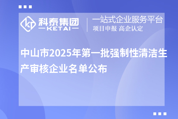中山市2025年第一批強(qiáng)制性清潔生產(chǎn)審核企業(yè)名單公布