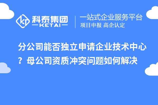 分公司能否獨(dú)立申請(qǐng)企業(yè)技術(shù)中心？母公司資質(zhì)沖突問題如何解決
