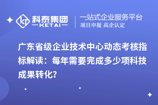 廣東省級(jí)企業(yè)技術(shù)中心動(dòng)態(tài)考核指標(biāo)解讀：每年需要完成多少項(xiàng)科技成果轉(zhuǎn)化？