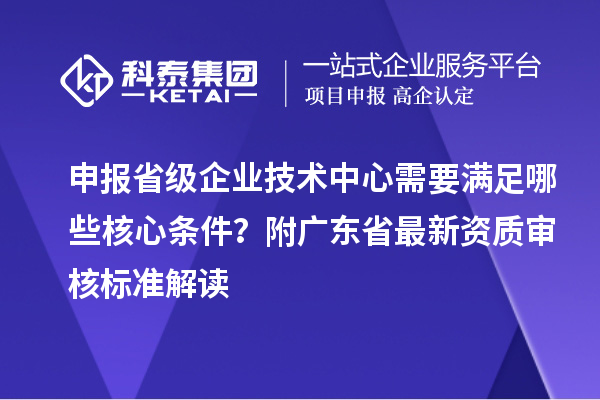 申報(bào)省級(jí)企業(yè)技術(shù)中心需要滿足哪些核心條件？附廣東省最新資質(zhì)審核標(biāo)準(zhǔn)解讀