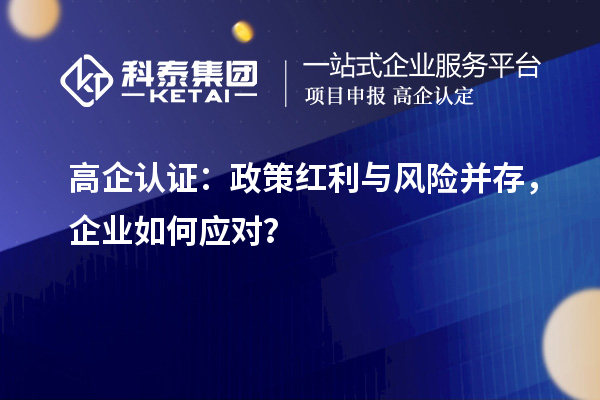 高企認(rèn)證：政策紅利與風(fēng)險(xiǎn)并存，企業(yè)如何應(yīng)對(duì)？