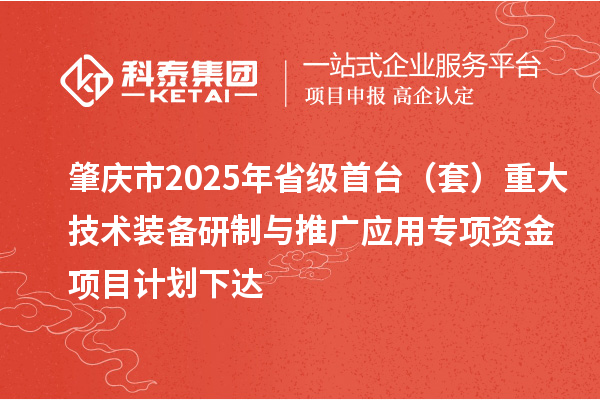 肇慶市2025年省級首臺(套)重大技術(shù)裝備研制與推廣應(yīng)用專項(xiàng)資金項(xiàng)目計劃下達(dá)