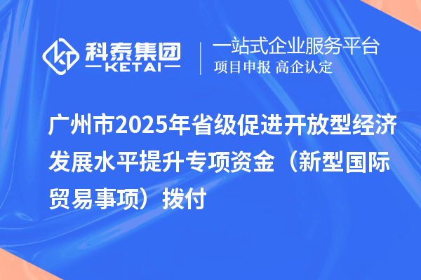 廣州市2025年省級(jí)促進(jìn)開放型經(jīng)濟(jì)發(fā)展水平提升專項(xiàng)資金（新型國際貿(mào)易事項(xiàng)）撥付