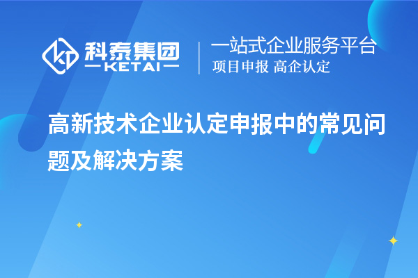 高新技術企業(yè)認定申報中的常見問題及解決方案