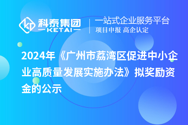 2024年《廣州市荔灣區(qū)促進(jìn)中小企業(yè)高質(zhì)量發(fā)展實(shí)施辦法》擬獎(jiǎng)勵(lì)資金的公示