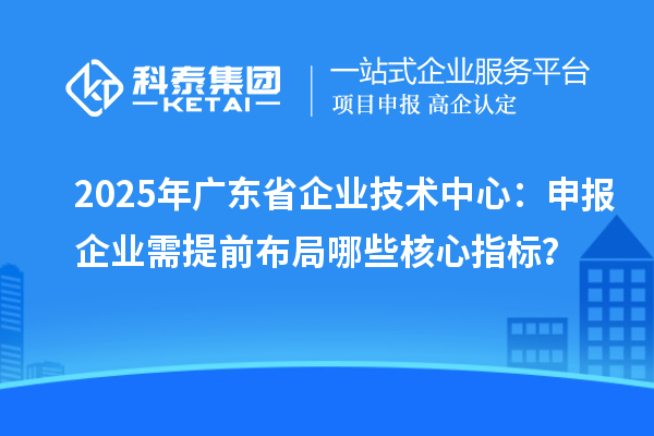 2025年廣東省企業(yè)技術(shù)中心：申報(bào)企業(yè)需提前布局哪些核心指標(biāo)？