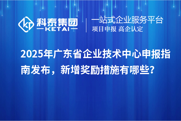 2025年廣東省企業(yè)技術(shù)中心申報(bào)指南發(fā)布，新增獎(jiǎng)勵(lì)措施有哪些？