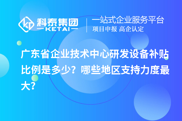 廣東省企業(yè)技術(shù)中心研發(fā)設(shè)備補(bǔ)貼比例是多少？哪些地區(qū)支持力度最大？
