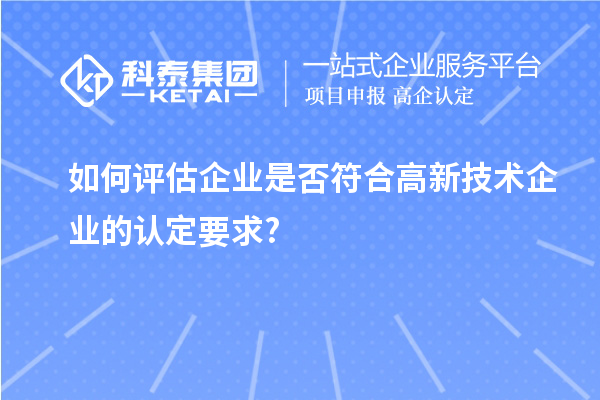 如何評估企業(yè)是否符合高新技術企業(yè)的認定要求?
