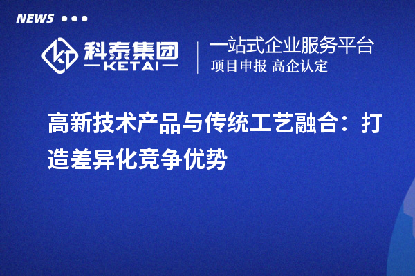 高新技術(shù)產(chǎn)品與傳統(tǒng)工藝融合：打造差異化競爭優(yōu)勢