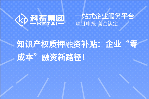知識產(chǎn)權(quán)質(zhì)押融資補貼：企業(yè)“零成本”融資新路徑！