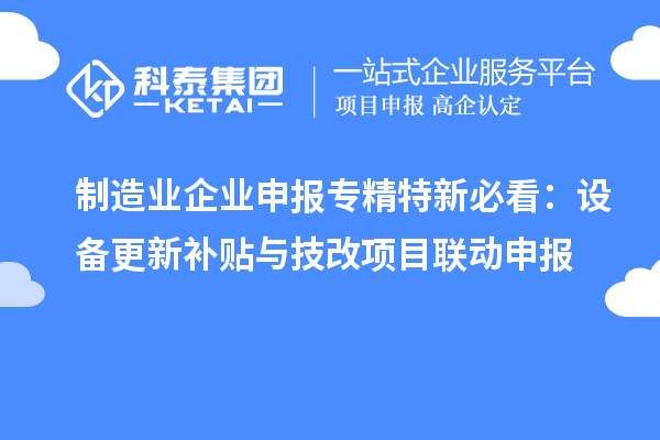 制造業(yè)企業(yè)申報(bào)專精特新必看:設(shè)備更新補(bǔ)貼與技改項(xiàng)目聯(lián)動(dòng)申報(bào)